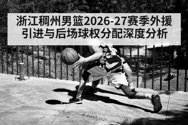 浙江稠州男篮2026-27赛季外援引进与后场球权分配深度分析
