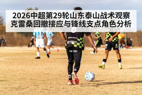 2026中超第29轮山东泰山战术观察 克雷桑回撤接应与锋线支点角色分析